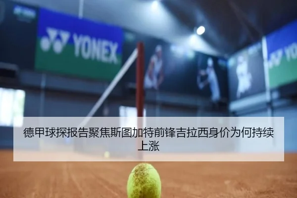 德甲球探报告聚焦斯图加特前锋吉拉西身价为何持续上涨