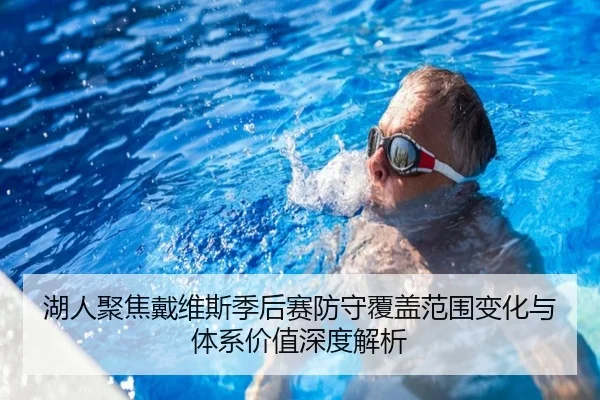 湖人聚焦戴维斯季后赛防守覆盖范围变化与体系价值深度解析