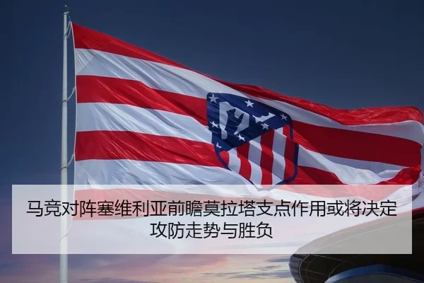 马竞对阵塞维利亚前瞻莫拉塔支点作用或将决定攻防走势与胜负
