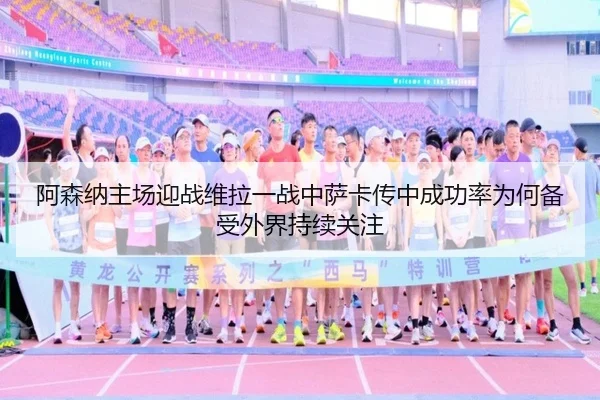 阿森纳主场迎战维拉一战中萨卡传中成功率为何备受外界持续关注