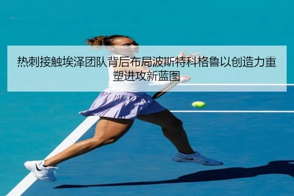 热刺接触埃泽团队背后布局波斯特科格鲁以创造力重塑进攻新蓝图